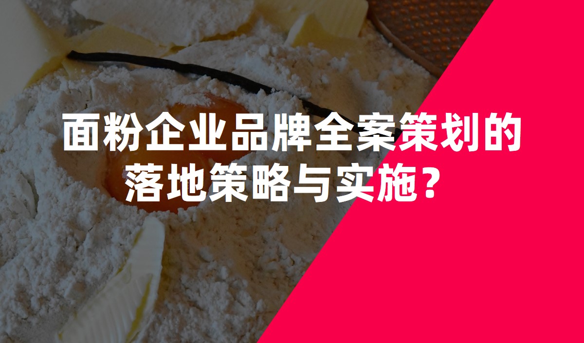 面粉企業(yè)品牌全案策劃的落地策略與實(shí)施？